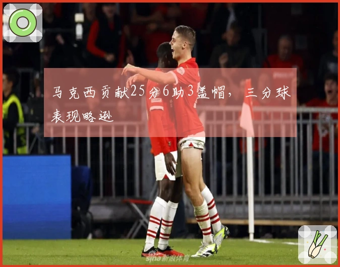 马克西贡献25分6助3盖帽，三分球表现略逊