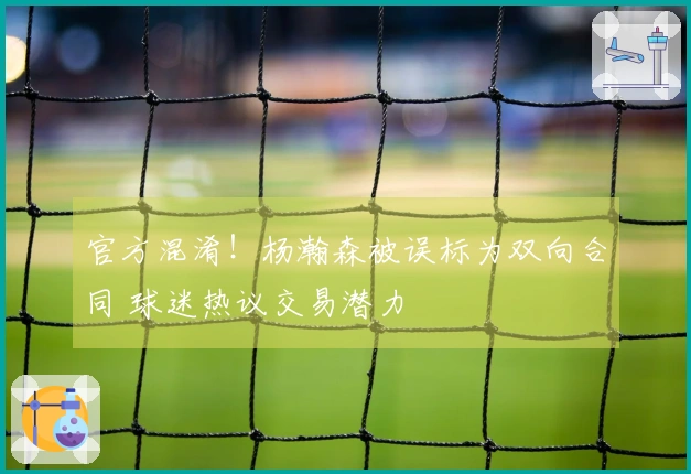 官方混淆！杨瀚森被误标为双向合同 球迷热议交易潜力