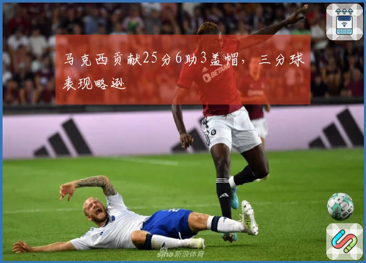 马克西贡献25分6助3盖帽，三分球表现略逊