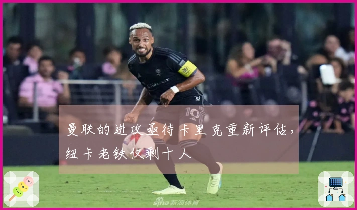 曼联的进攻亟待卡里克重新评估，纽卡老铁仅剩十人