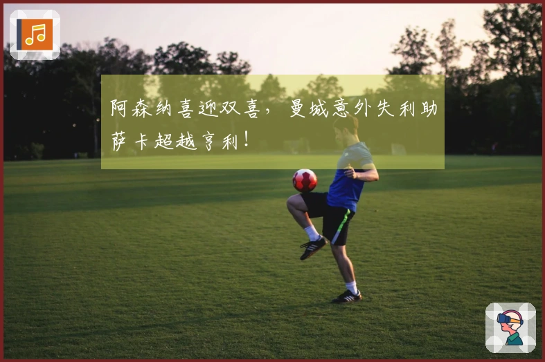 阿森纳喜迎双喜，曼城意外失利助萨卡超越亨利！