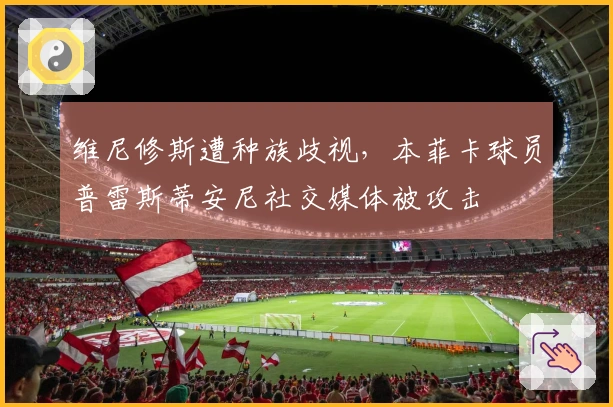 维尼修斯遭种族歧视，本菲卡球员普雷斯蒂安尼社交媒体被攻击