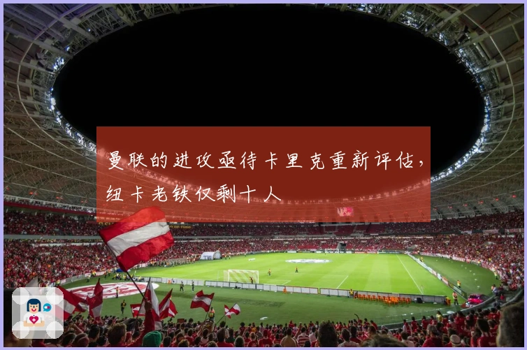 曼联的进攻亟待卡里克重新评估，纽卡老铁仅剩十人