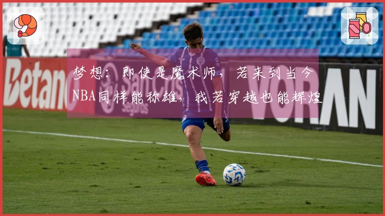 梦想：即使是魔术师，若来到当今NBA同样能称雄，我若穿越也能辉煌