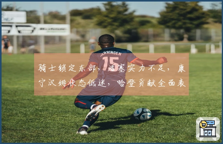 骑士锁定东部，活塞实力不足，康宁汉姆状态低迷，哈登贡献全面表现