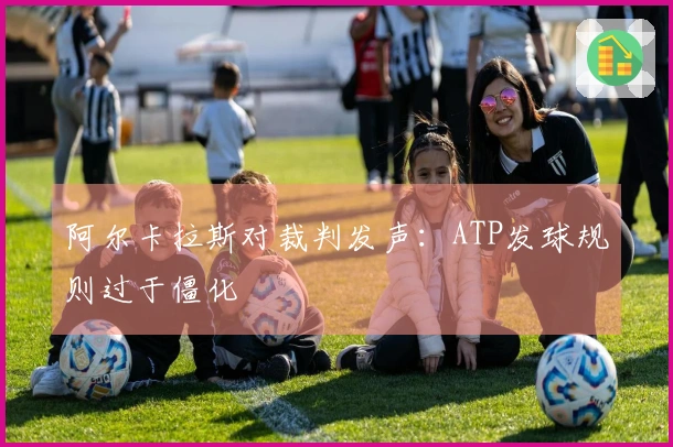 阿尔卡拉斯对裁判发声：ATP发球规则过于僵化