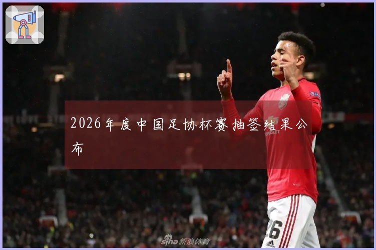 2026年度中国足协杯赛抽签结果公布