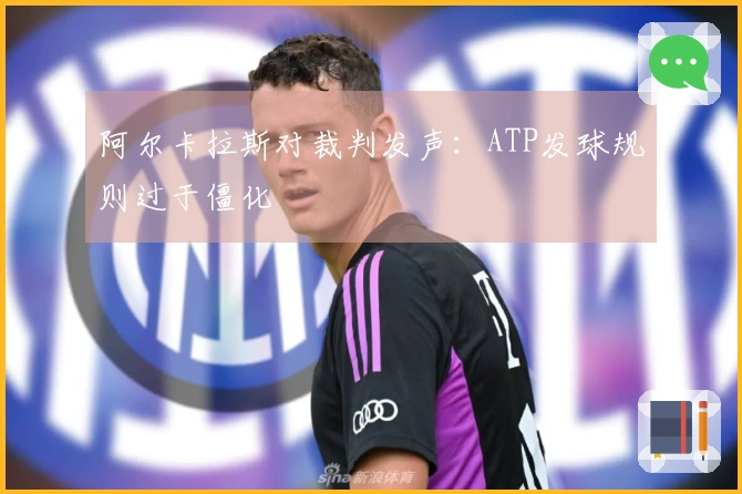 阿尔卡拉斯对裁判发声：ATP发球规则过于僵化