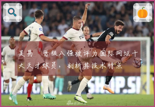 吴易昺晋级八强被评为国际网坛十大天才球员，剖析其技术特点