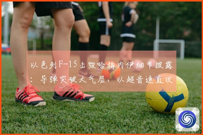 以色列F-15击毁哈梅内伊细节披露：导弹突破大气层，以超音速直攻