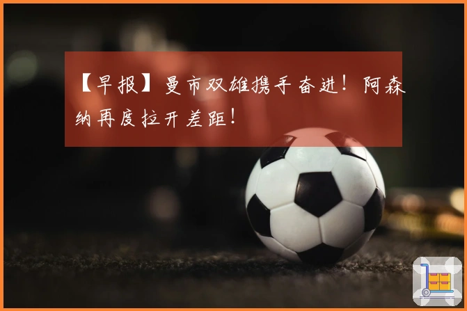 【早报】曼市双雄携手奋进！阿森纳再度拉开差距！