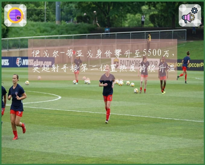 伊戈尔-蒂亚戈身价攀升至5500万，英超射手榜第二位置热度持续升温