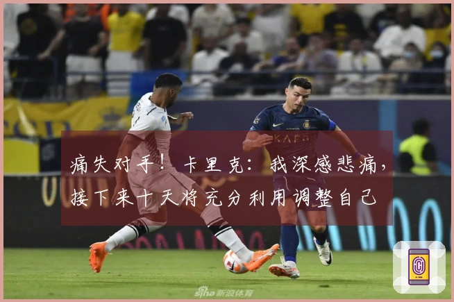 痛失对手！卡里克：我深感悲痛，接下来十天将充分利用调整自己