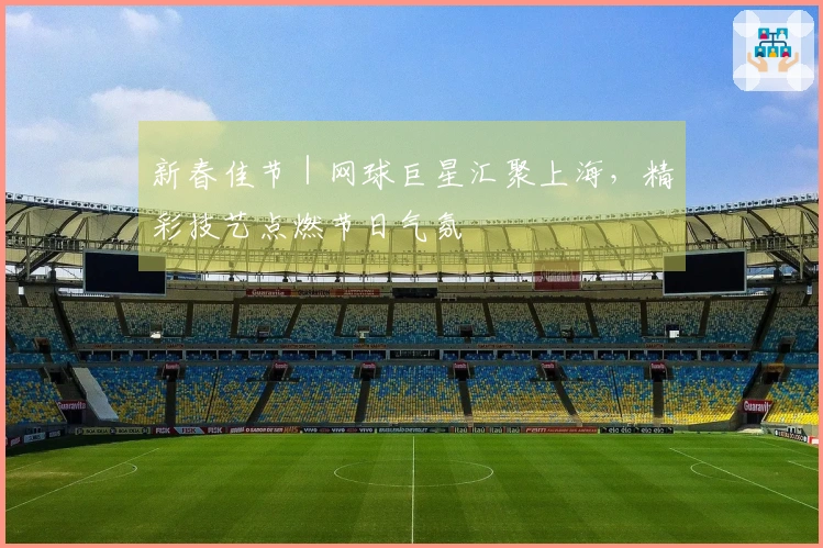 新春佳节｜网球巨星汇聚上海，精彩技艺点燃节日气氛