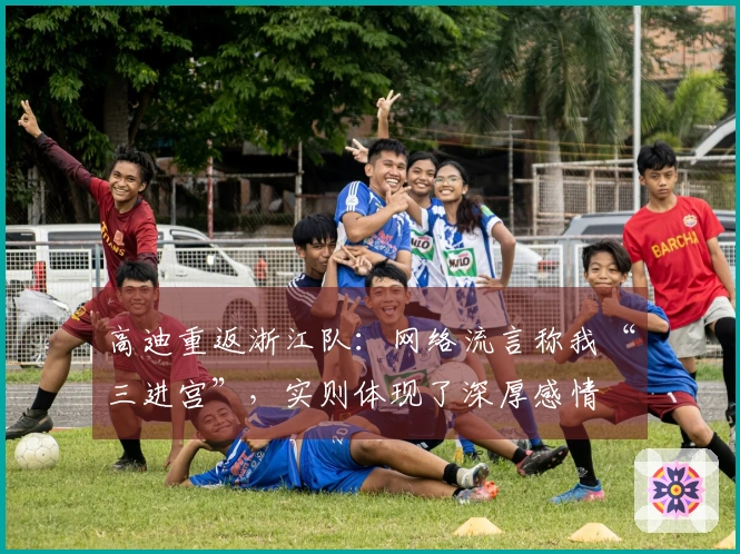 高迪重返浙江队：网络流言称我“三进宫”，实则体现了深厚感情